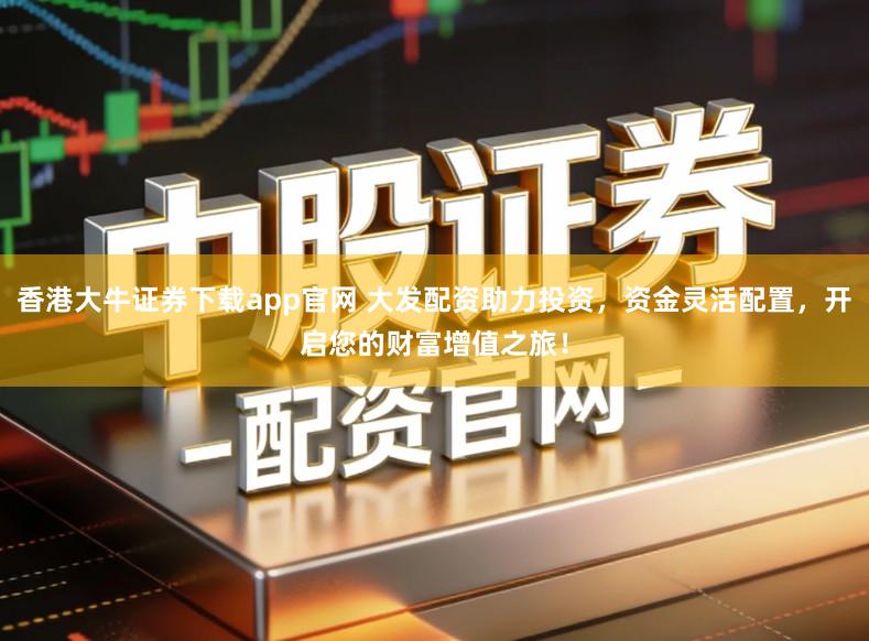 香港大牛证券下载app官网 大发配资助力投资，资金灵活配置，开启您的财富增值之旅！
