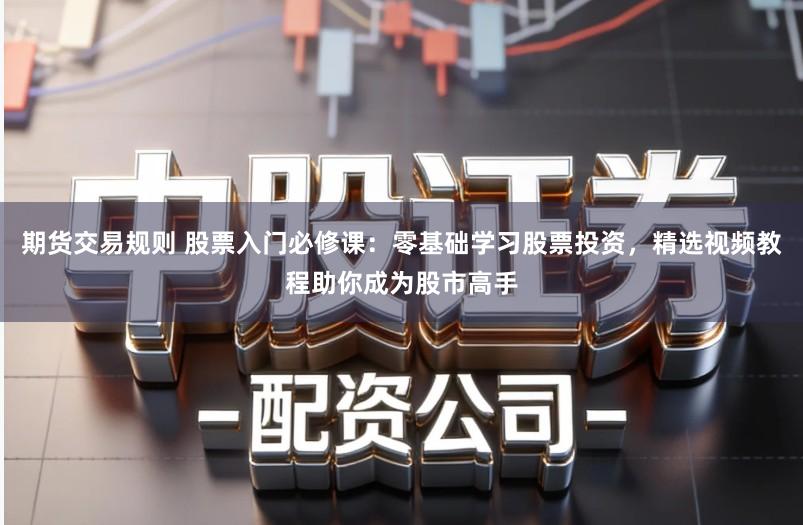 期货交易规则 股票入门必修课：零基础学习股票投资，精选视频教程助你成为股市高手