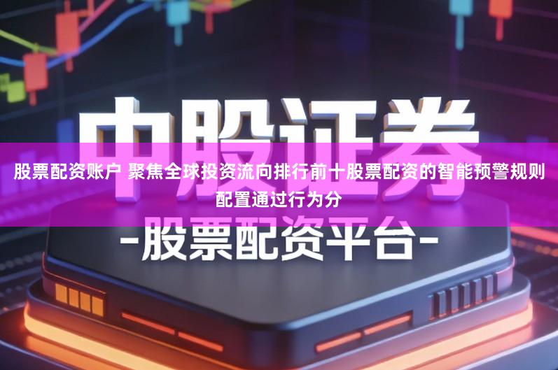 股票配资账户 聚焦全球投资流向排行前十股票配资的智能预警规则配置通过行为分