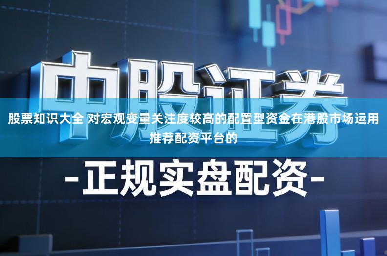 股票知识大全 对宏观变量关注度较高的配置型资金在港股市场运用推荐配资平台的