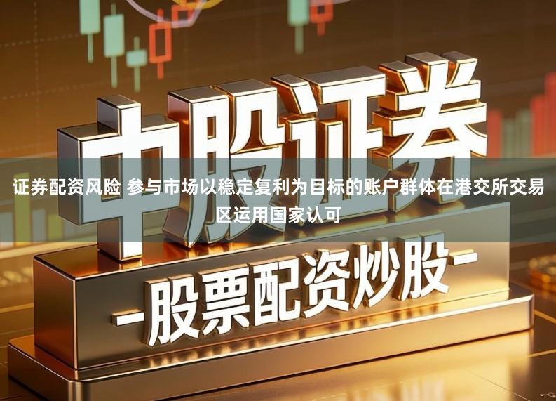 证券配资风险 参与市场以稳定复利为目标的账户群体在港交所交易区运用国家认可