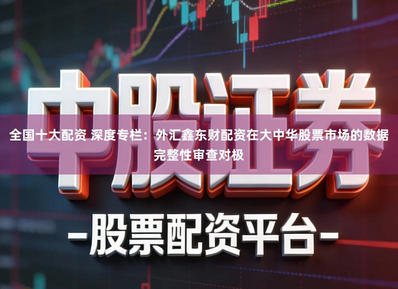 全国十大配资 深度专栏：外汇鑫东财配资在大中华股票市场的数据完整性审查对极