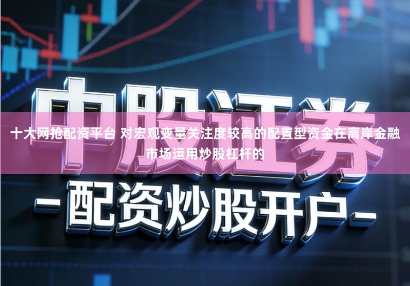 十大网抢配资平台 对宏观变量关注度较高的配置型资金在离岸金融市场运用炒股杠杆的