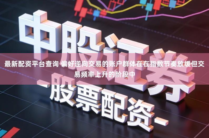 最新配资平台查询 偏好逆向交易的账户群体在在指数节奏放缓但交易频率上升的阶段中