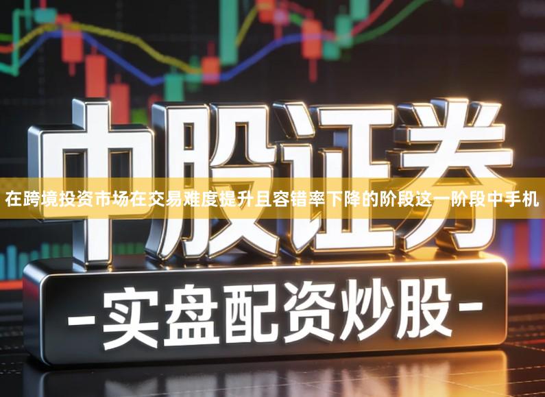 在跨境投资市场在交易难度提升且容错率下降的阶段这一阶段中手机