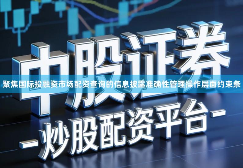 聚焦国际投融资市场配资查询的信息披露准确性管理操作层面约束条