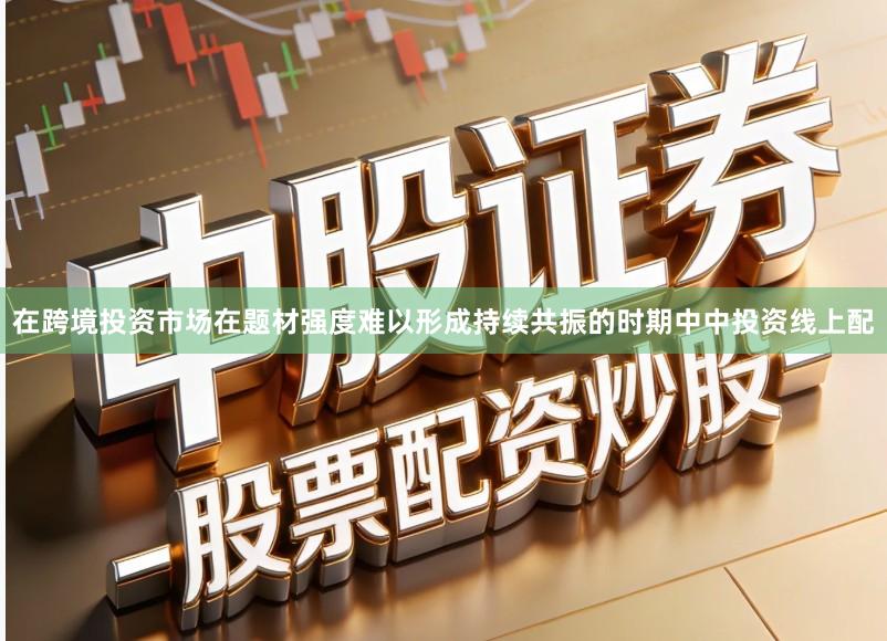 在跨境投资市场在题材强度难以形成持续共振的时期中中投资线上配
