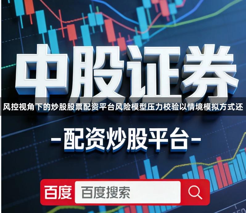 风控视角下的炒股股票配资平台风险模型压力校验以情境模拟方式还
