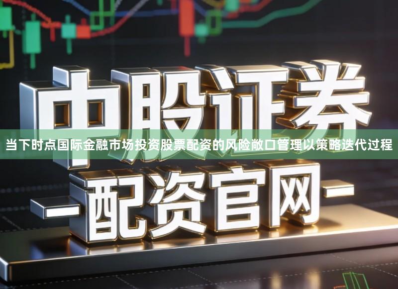 当下时点国际金融市场投资股票配资的风险敞口管理以策略迭代过程