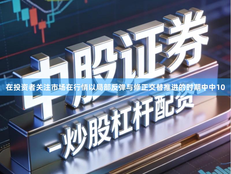 在投资者关注市场在行情以局部反弹与修正交替推进的时期中中10