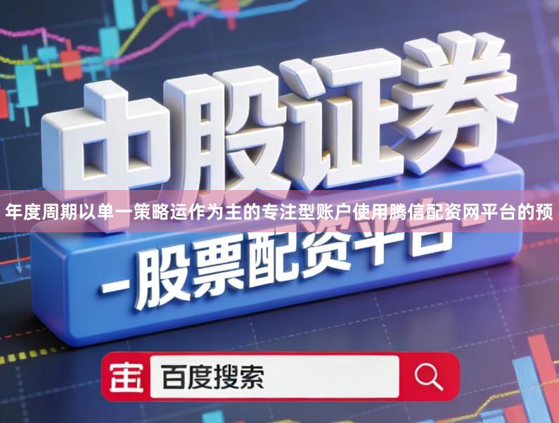 年度周期以单一策略运作为主的专注型账户使用腾信配资网平台的预
