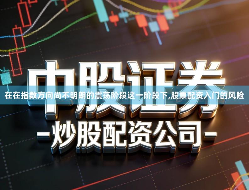 在在指数方向尚不明朗的震荡阶段这一阶段下,股票配资入门的风险