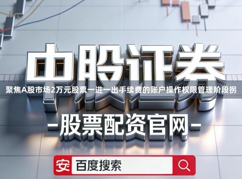 聚焦A股市场2万元股票一进一出手续费的账户操作权限管理阶段拐