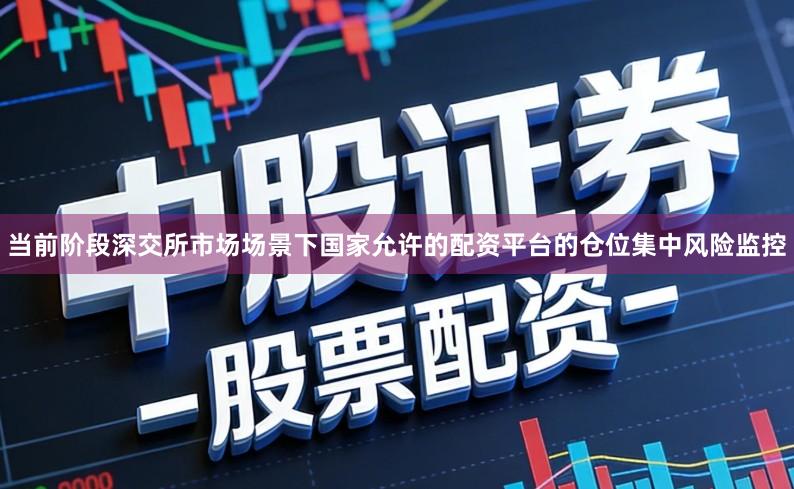 当前阶段深交所市场场景下国家允许的配资平台的仓位集中风险监控