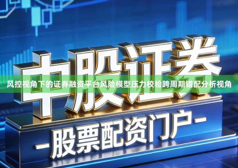 风控视角下的证券融资平台风险模型压力校验跨周期错配分析视角