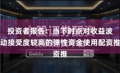 投资者报告：当下时点对收益波动接受度较高的弹性资金使用配资推