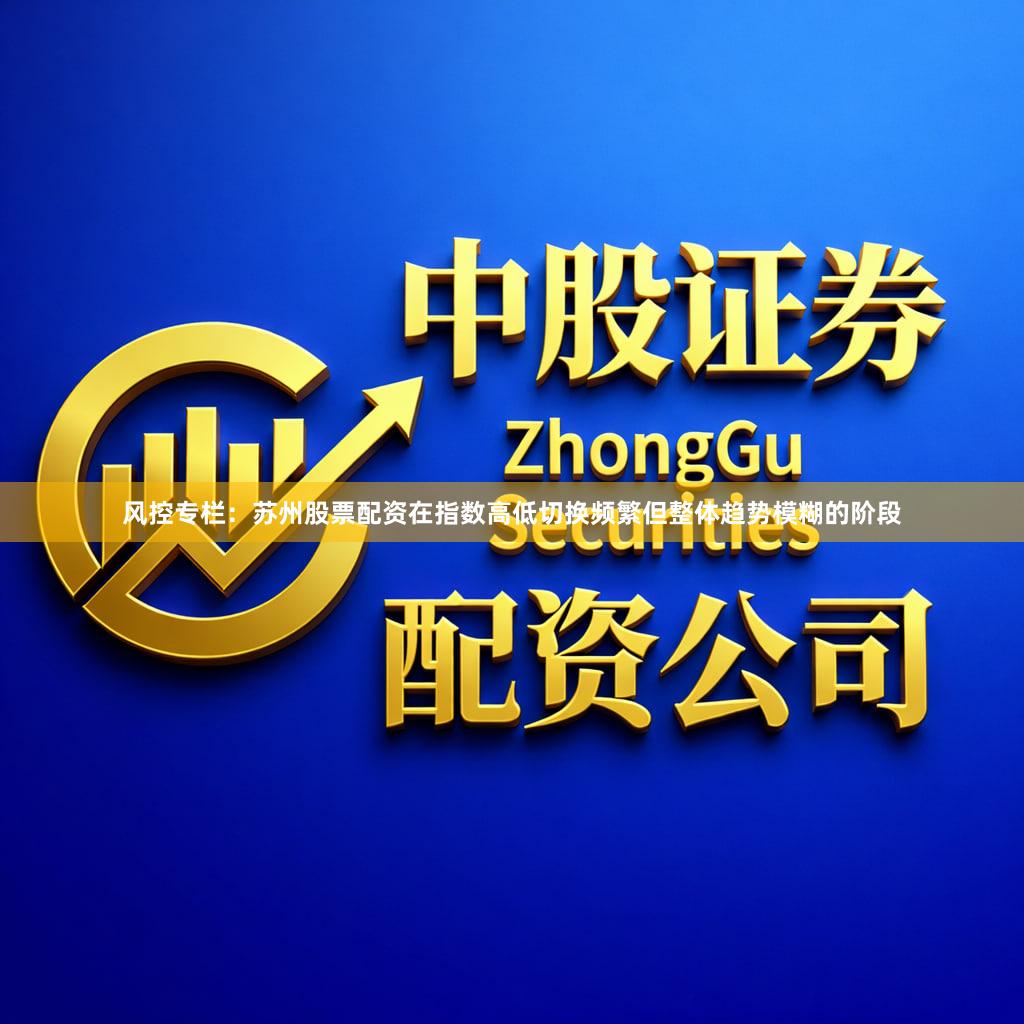 风控专栏：苏州股票配资在指数高低切换频繁但整体趋势模糊的阶段
