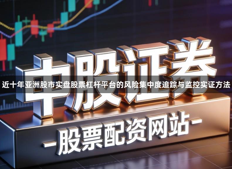 近十年亚洲股市实盘股票杠杆平台的风险集中度追踪与监控实证方法
