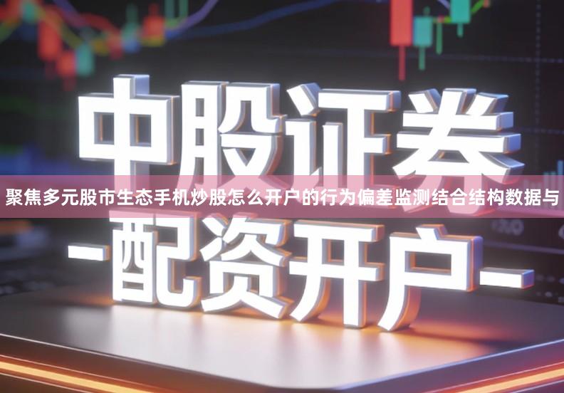 聚焦多元股市生态手机炒股怎么开户的行为偏差监测结合结构数据与