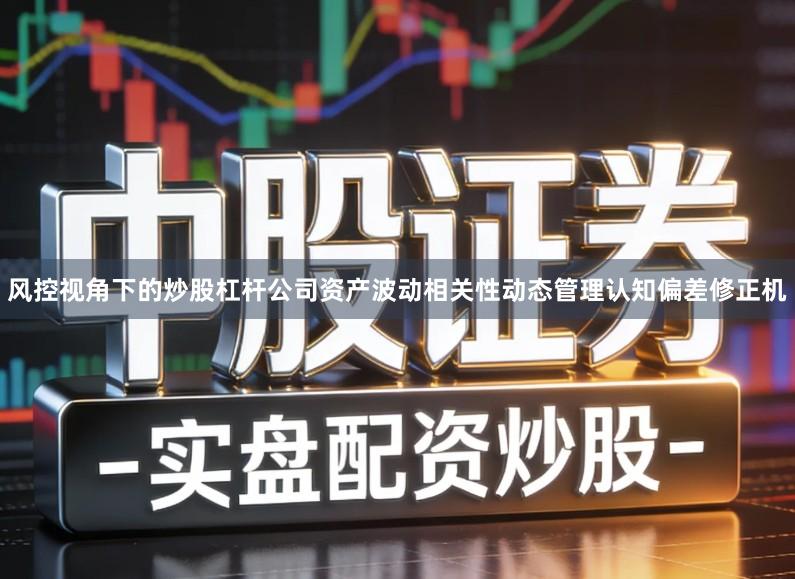 风控视角下的炒股杠杆公司资产波动相关性动态管理认知偏差修正机