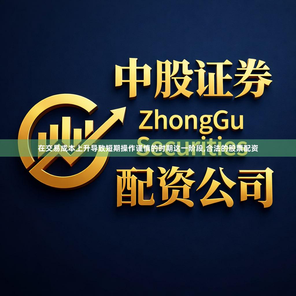 在交易成本上升导致短期操作谨慎的时期这一阶段,合法的股票配资