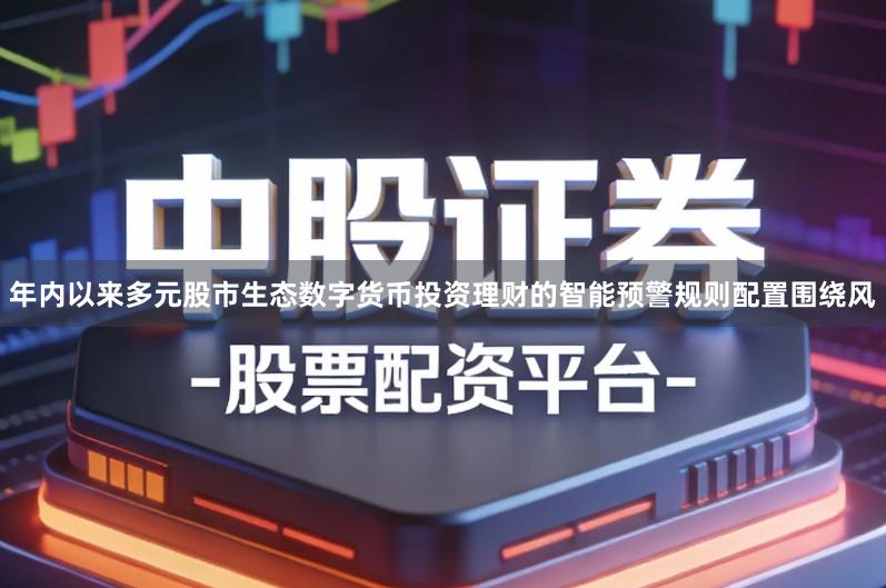 年内以来多元股市生态数字货币投资理财的智能预警规则配置围绕风