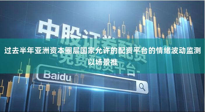 过去半年亚洲资本圈层国家允许的配资平台的情绪波动监测以场景推