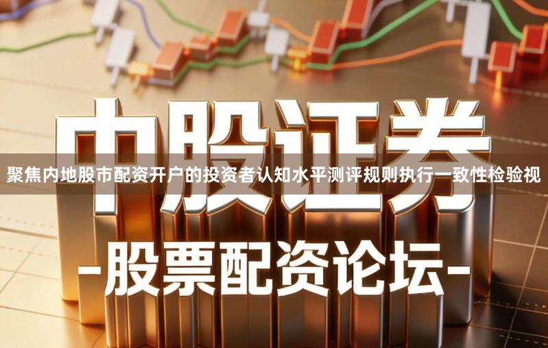 聚焦内地股市配资开户的投资者认知水平测评规则执行一致性检验视
