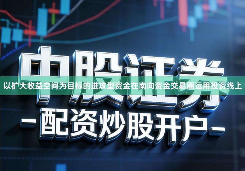 以扩大收益空间为目标的进攻型资金在南向资金交易圈运用投资线上