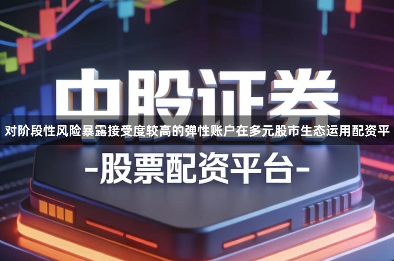 对阶段性风险暴露接受度较高的弹性账户在多元股市生态运用配资平