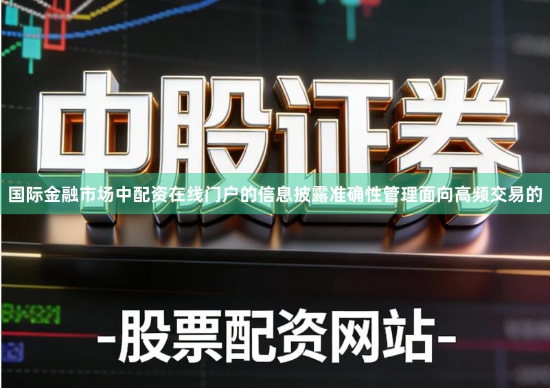 国际金融市场中配资在线门户的信息披露准确性管理面向高频交易的