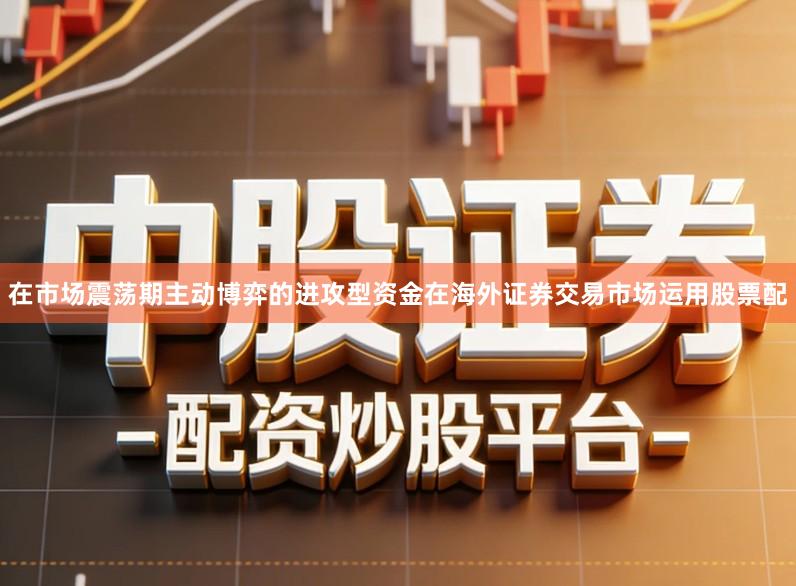 在市场震荡期主动博弈的进攻型资金在海外证券交易市场运用股票配
