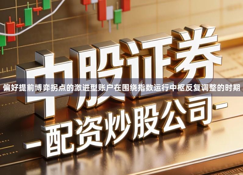 偏好提前博弈拐点的激进型账户在围绕指数运行中枢反复调整的时期