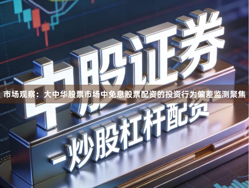 市场观察：大中华股票市场中免息股票配资的投资行为偏差监测聚焦