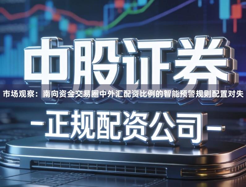 市场观察：南向资金交易圈中外汇配资比例的智能预警规则配置对失