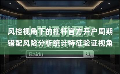 风控视角下的杠杆官方开户周期错配风险分析统计特征验证视角