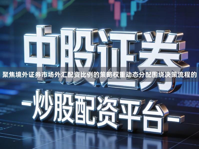 聚焦境外证券市场外汇配资比例的策略权重动态分配围绕决策流程的