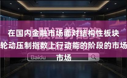 在国内金融市场面对结构性板块轮动压制指数上行动能的阶段的市场