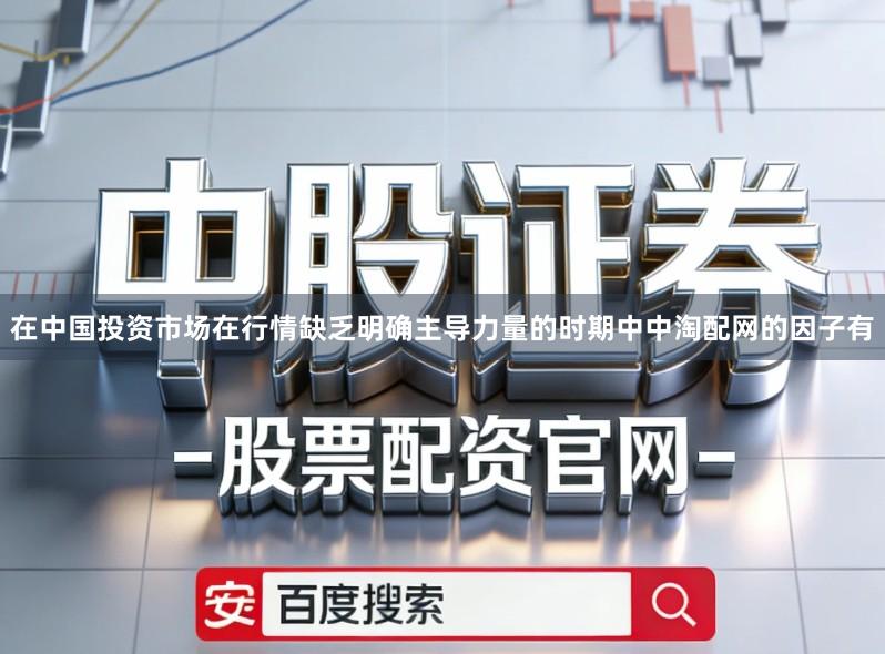 在中国投资市场在行情缺乏明确主导力量的时期中中淘配网的因子有