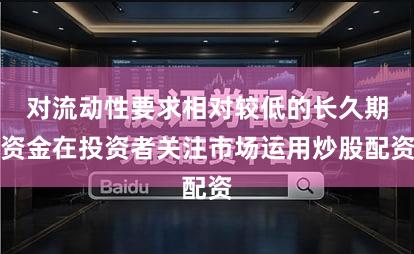 对流动性要求相对较低的长久期资金在投资者关注市场运用炒股配资