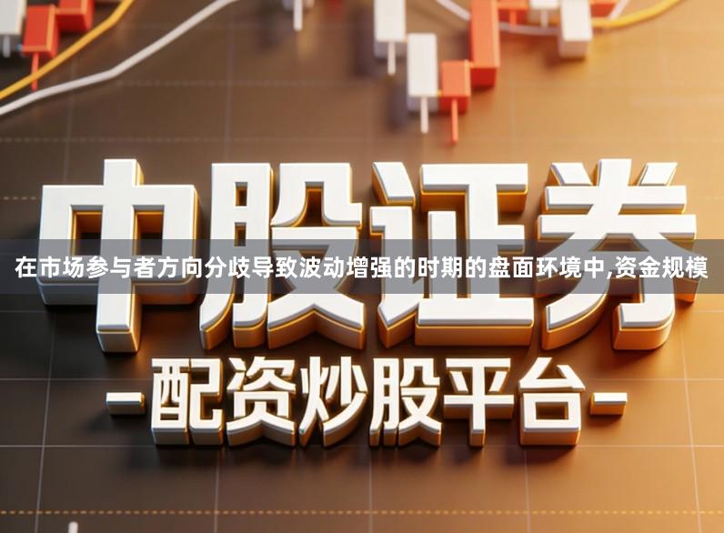在市场参与者方向分歧导致波动增强的时期的盘面环境中,资金规模