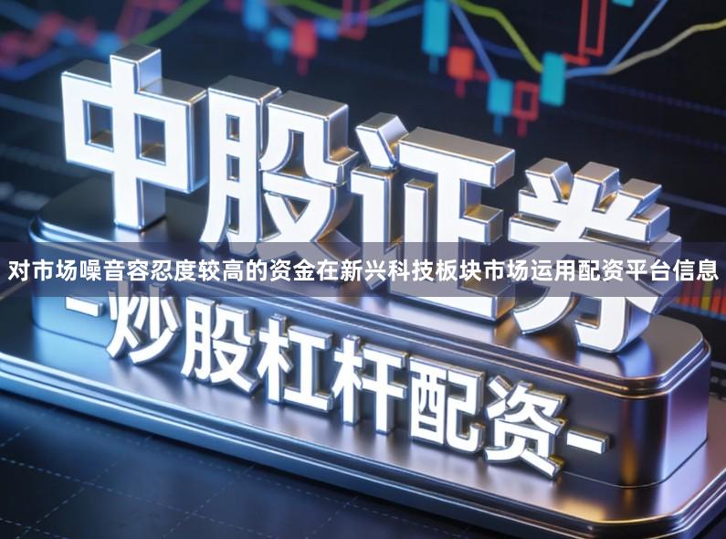 对市场噪音容忍度较高的资金在新兴科技板块市场运用配资平台信息