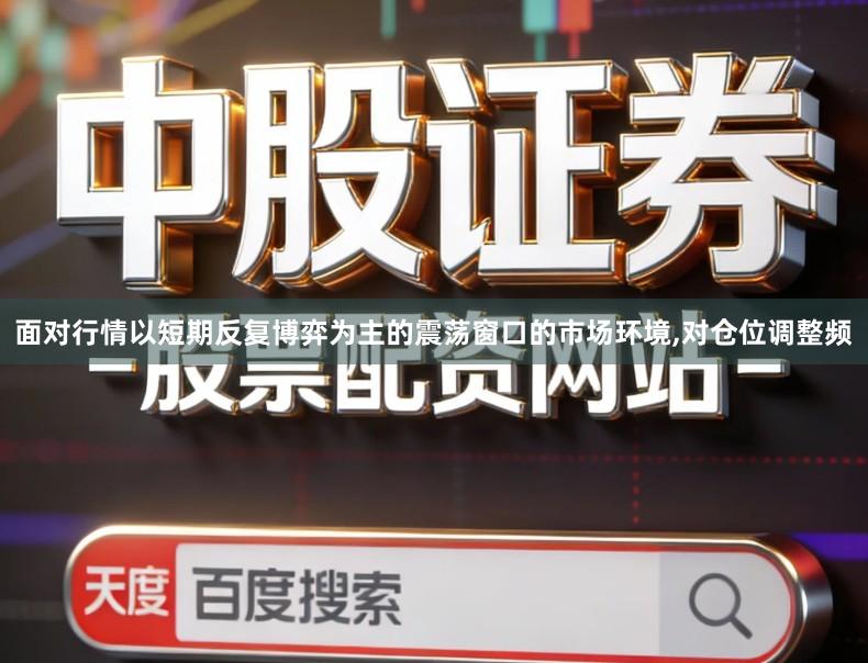 面对行情以短期反复博弈为主的震荡窗口的市场环境,对仓位调整频