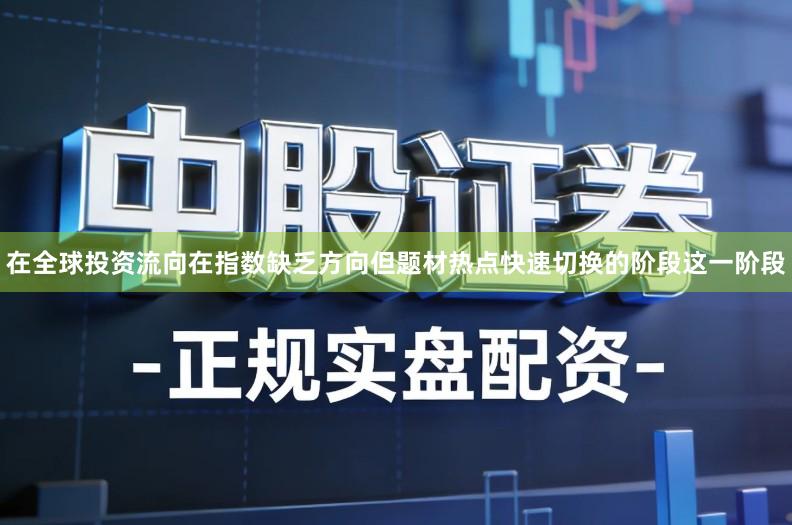 在全球投资流向在指数缺乏方向但题材热点快速切换的阶段这一阶段