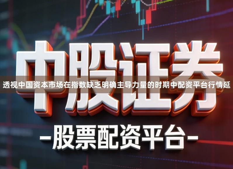 透视中国资本市场在指数缺乏明确主导力量的时期中配资平台行情延