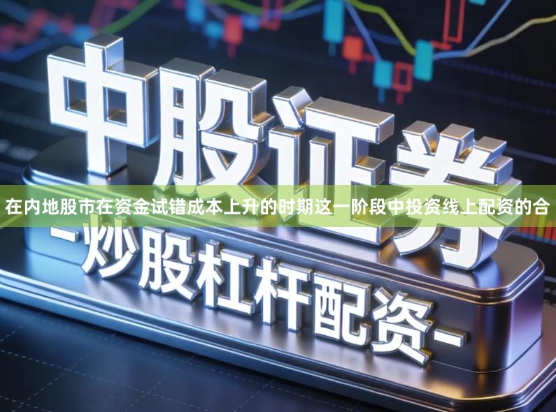 在内地股市在资金试错成本上升的时期这一阶段中投资线上配资的合