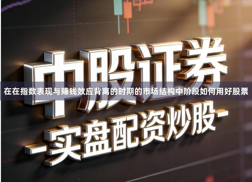 在在指数表现与赚钱效应背离的时期的市场结构中阶段如何用好股票