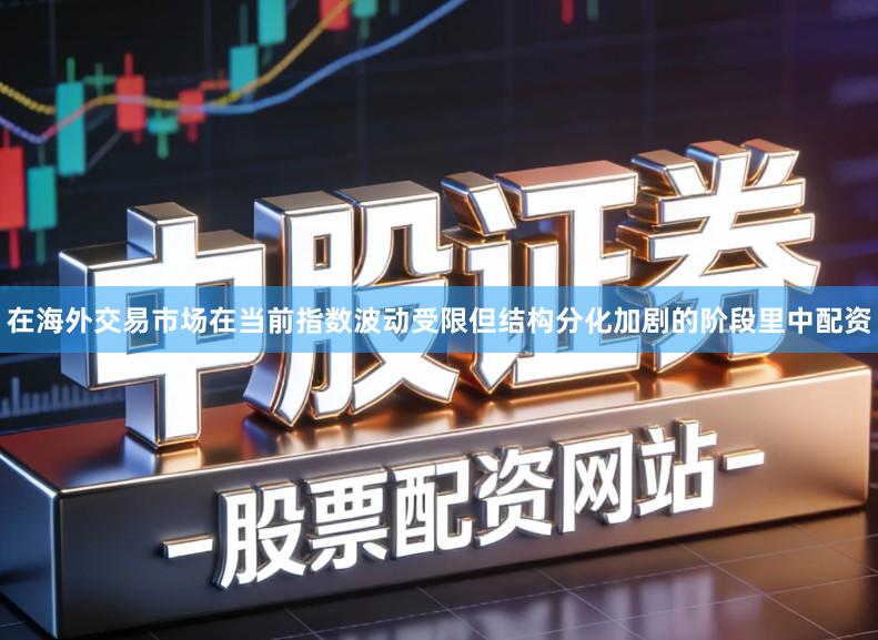 在海外交易市场在当前指数波动受限但结构分化加剧的阶段里中配资