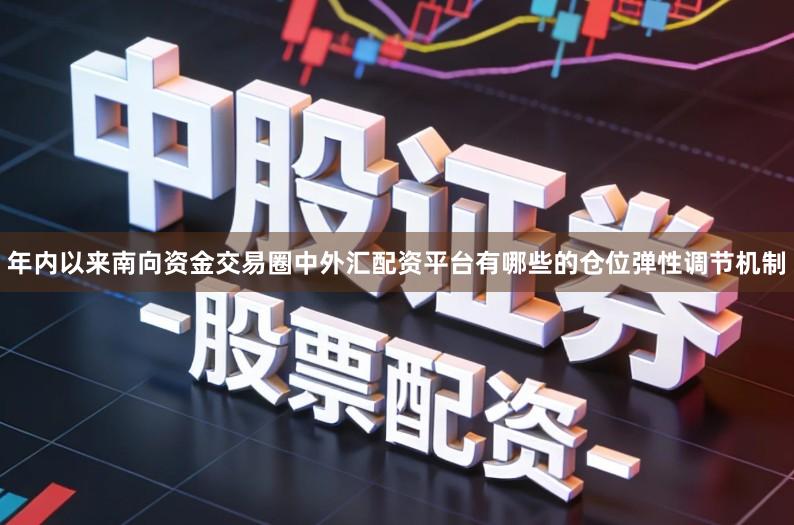 年内以来南向资金交易圈中外汇配资平台有哪些的仓位弹性调节机制