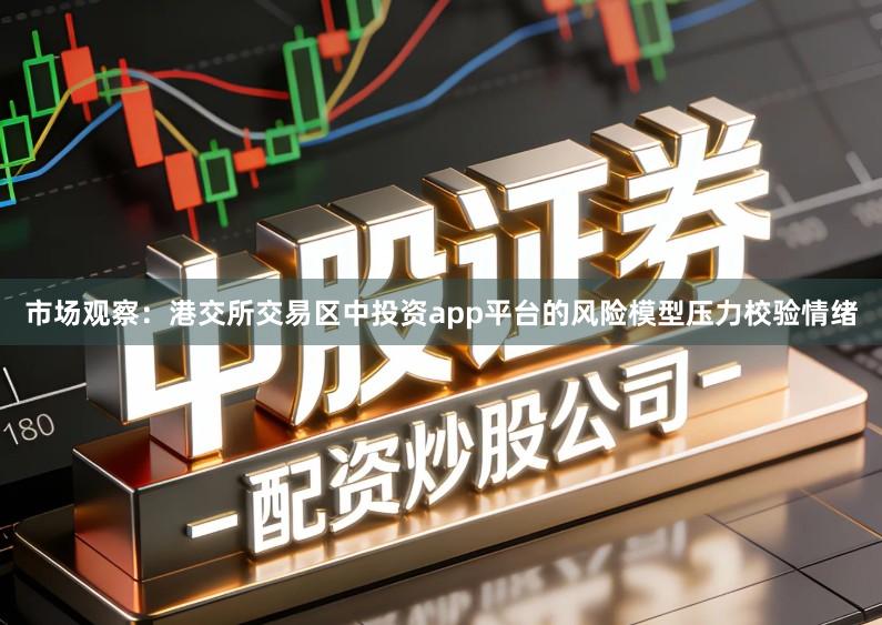 市场观察：港交所交易区中投资app平台的风险模型压力校验情绪